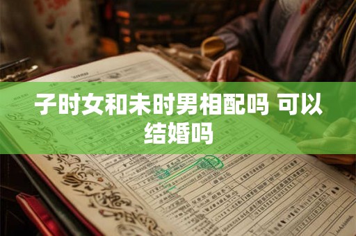 子时女和未时男相配吗 可以结婚吗