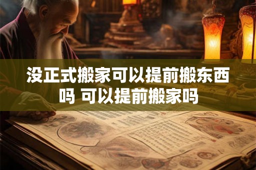 没正式搬家可以提前搬东西吗 可以提前搬家吗 没正式搬家可以提前搬东西吗 可以提前搬家吗
