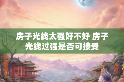 房子光线太强好不好 房子光线过强是否可接受