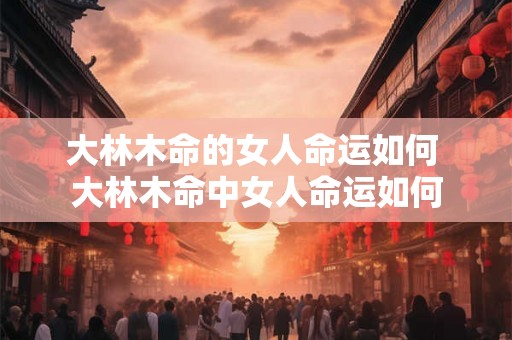 大林木命的女人命运如何 大林木命中女人命运如何