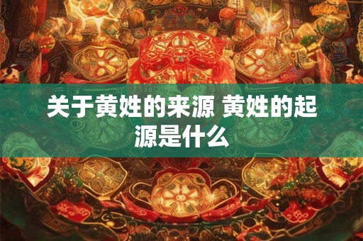 关于黄姓的来源 黄姓的起源是什么