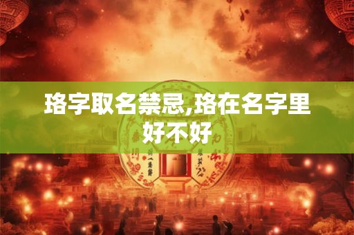 珞字取名禁忌,珞在名字里好不好 珞字取名禁忌,珞在名字里好不好