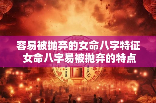 容易被抛弃的女命八字特征 女命八字易被抛弃的特点是什么