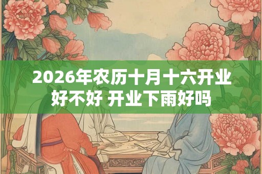 2026年农历十月十六开业好不好 开业下雨好吗