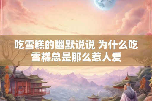 吃雪糕的幽默说说 为什么吃雪糕总是那么惹人爱