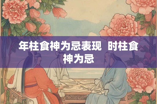 年柱食神为忌表现  时柱食神为忌