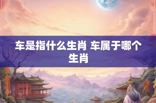 车是指什么生肖 车属于哪个生肖