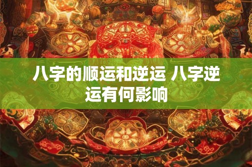 八字的顺运和逆运 八字逆运有何影响 八字的顺运和逆运 八字逆运有何影响