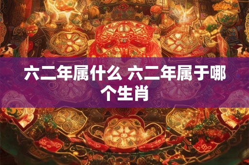 六二年属什么 六二年属于哪个生肖