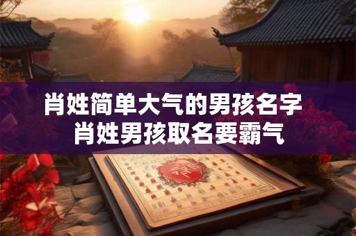 肖姓简单大气的男孩名字 肖姓男孩取名要霸气 肖姓简单大气的男孩名字 肖姓男孩取名要霸气