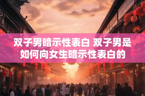 双子男暗示性表白 双子男是如何向女生暗示性表白的