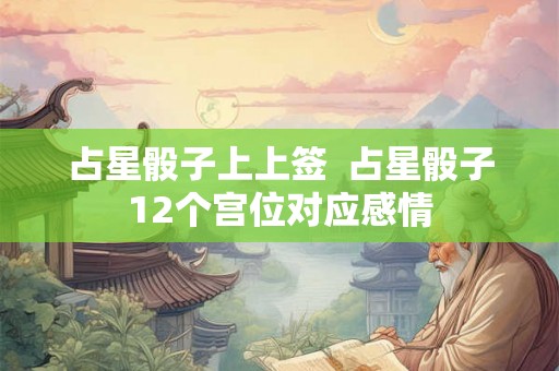 占星骰子上上签 占星骰子12个宫位对应感情 占星骰子上上签 占星骰子12个宫位对应感情