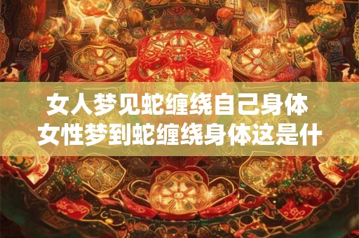 女人梦见蛇缠绕自己身体 女性梦到蛇缠绕身体这是什么意思 女人梦见蛇缠绕自己身体 女性梦到蛇缠绕身体这是什么意思