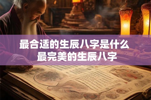最合适的生辰八字是什么  最完美的生辰八字