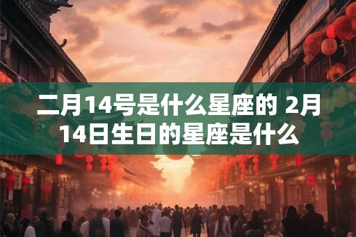 二月14号是什么星座的 2月14日生日的星座是什么