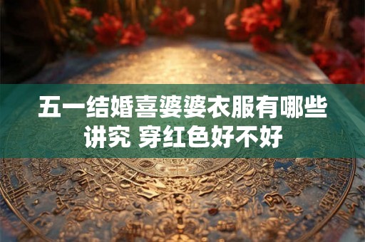 五一结婚喜婆婆衣服有哪些讲究 穿红色好不好