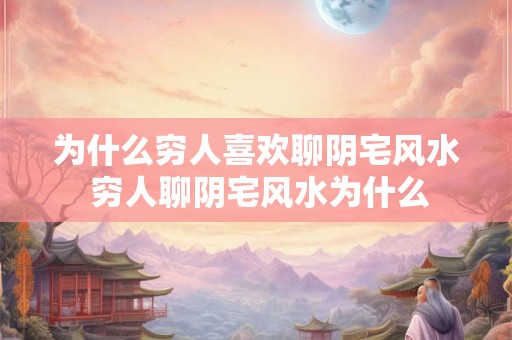 为什么穷人喜欢聊阴宅风水 穷人聊阴宅风水为什么