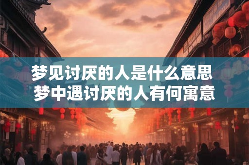 梦见讨厌的人是什么意思 梦中遇讨厌的人有何寓意 梦见讨厌的人是什么意思 梦中遇讨厌的人有何寓意