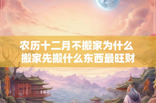 农历十二月不搬家为什么 搬家先搬什么东西最旺财