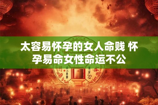 太容易怀孕的女人命贱 怀孕易命女性命运不公