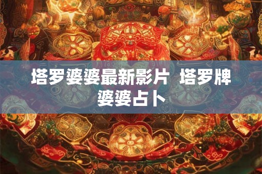 塔罗婆婆最新影片 塔罗牌婆婆占卜 塔罗婆婆最新影片 塔罗牌婆婆占卜