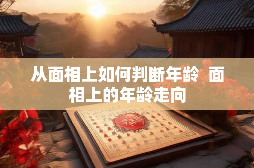 从面相上如何判断年龄  面相上的年龄走向