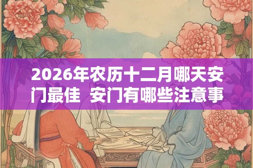 2026年农历十二月哪天安门最佳  安门有哪些注意事项