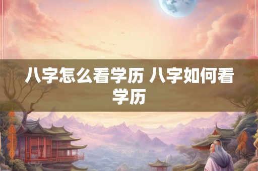 八字怎么看学历 八字如何看学历 八字怎么看学历 八字如何看学历