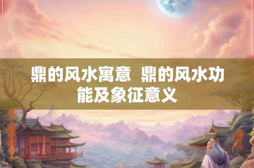 鼎的风水寓意  鼎的风水功能及象征意义