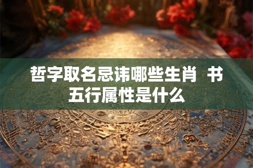 哲字取名忌讳哪些生肖  书五行属性是什么