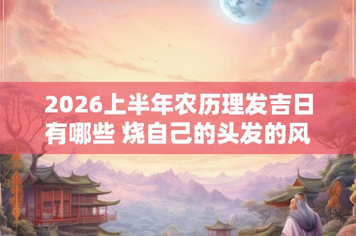 2026上半年农历理发吉日有哪些 烧自己的头发的风水