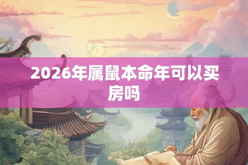 2026年属鼠本命年可以买房吗 2026年属鼠本命年可以买房吗
