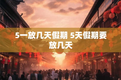 5一放几天假期 5天假期要放几天 5一放几天假期 5天假期要放几天