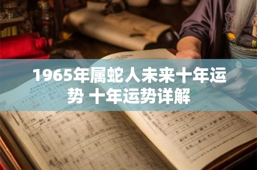 1965年属蛇人未来十年运势 十年运势详解 1965年属蛇人未来十年运势 十年运势详解