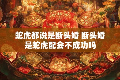 蛇虎都说是断头婚 断头婚是蛇虎配会不成功吗 蛇虎都说是断头婚 断头婚是蛇虎配会不成功吗