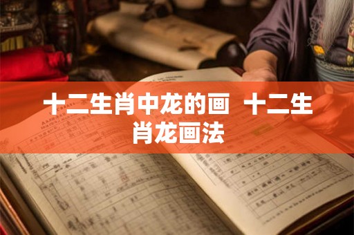 十二生肖中龙的画  十二生肖龙画法