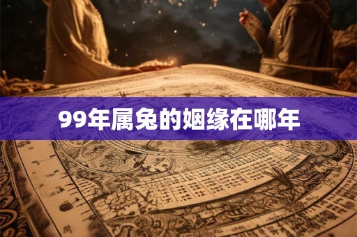 99年属兔的姻缘在哪年