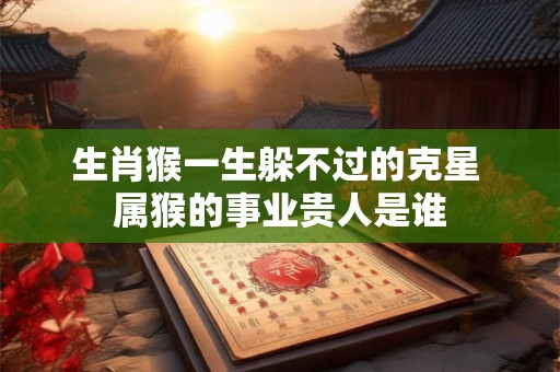 生肖猴一生躲不过的克星 属猴的事业贵人是谁
