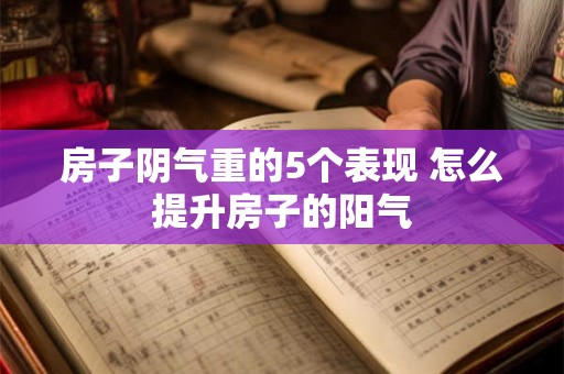 房子阴气重的5个表现 怎么提升房子的阳气