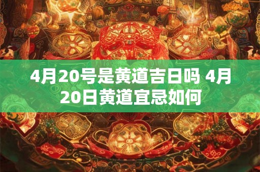4月20号是黄道吉日吗 4月20日黄道宜忌如何