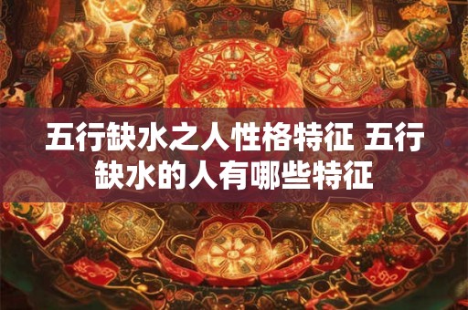 五行缺水之人性格特征 五行缺水的人有哪些特征