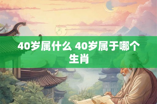 40岁属什么 40岁属于哪个生肖 40岁属什么 40岁属于哪个生肖