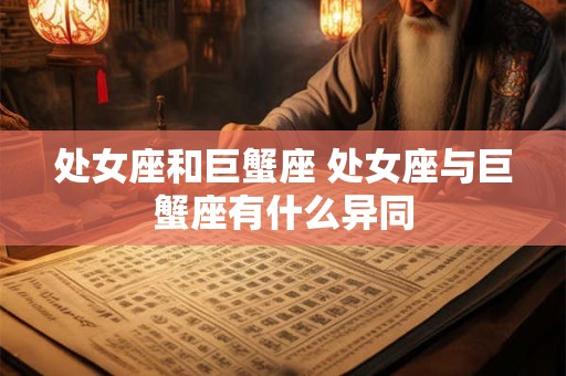 处女座和巨蟹座 处女座与巨蟹座有什么异同 处女座和巨蟹座 处女座与巨蟹座有什么异同