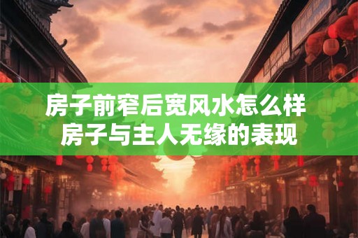 房子前窄后宽风水怎么样 房子与主人无缘的表现