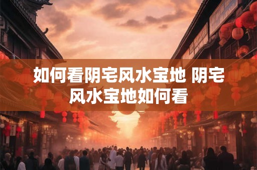 如何看阴宅风水宝地 阴宅风水宝地如何看