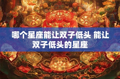 哪个星座能让双子低头 能让双子低头的星座