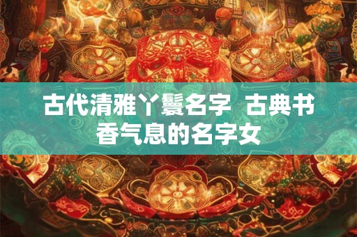 古代清雅丫鬟名字  古典书香气息的名字女