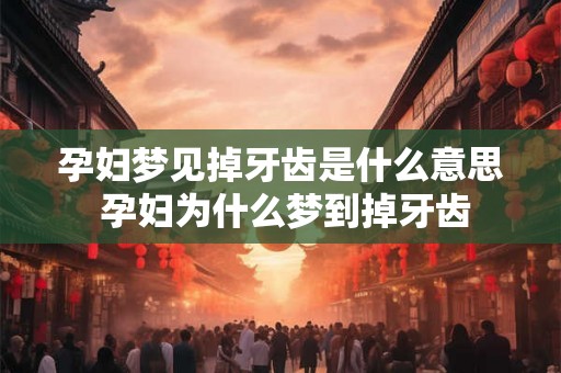 孕妇梦见掉牙齿是什么意思 孕妇为什么梦到掉牙齿