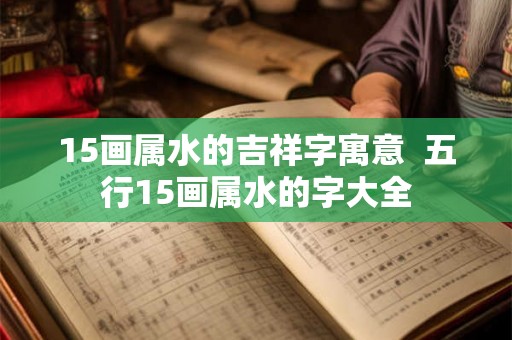 15画属水的吉祥字寓意  五行15画属水的字大全