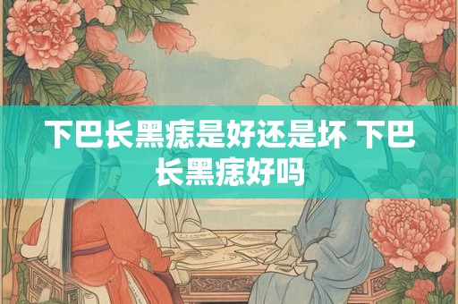 下巴长黑痣是好还是坏 下巴长黑痣好吗